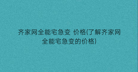 齐家网全能宅急变 价格(了解齐家网全能宅急变的价格)